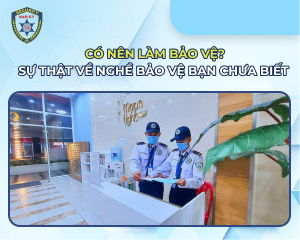 Có nên làm bảo vệ? Sự thật về nghề bảo vệ bạn chưa biết